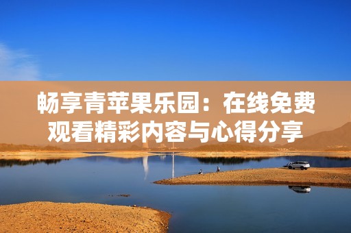 畅享青苹果乐园：在线免费观看精彩内容与心得分享