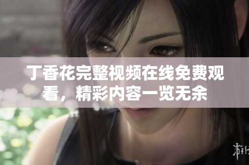 丁香花完整视频在线免费观看，精彩内容一览无余