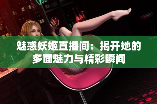魅惑妖姬直播间：揭开她的多面魅力与精彩瞬间