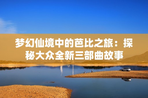 梦幻仙境中的芭比之旅：探秘大众全新三部曲故事