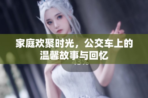 家庭欢聚时光，公交车上的温馨故事与回忆