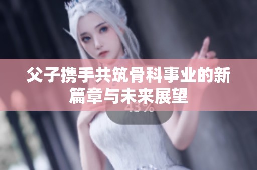 父子携手共筑骨科事业的新篇章与未来展望