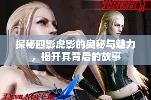 探秘四影虎影的奥秘与魅力，揭开其背后的故事
