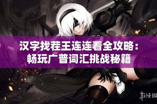 汉字找茬王连连看全攻略：畅玩广普词汇挑战秘籍