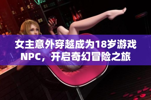 女主意外穿越成为18岁游戏NPC，开启奇幻冒险之旅