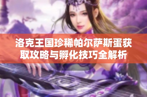 洛克王国珍稀帕尔萨斯蛋获取攻略与孵化技巧全解析