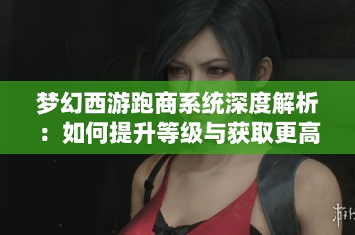 梦幻西游跑商系统深度解析：如何提升等级与获取更高收益