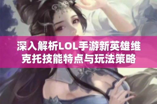 深入解析LOL手游新英雄维克托技能特点与玩法策略