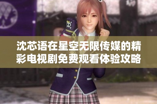 沈芯语在星空无限传媒的精彩电视剧免费观看体验攻略