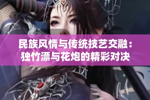 民族风情与传统技艺交融：独竹漂与花炮的精彩对决