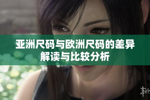 亚洲尺码与欧洲尺码的差异解读与比较分析