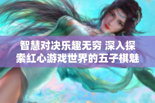 智慧对决乐趣无穷 深入探索红心游戏世界的五子棋魅力