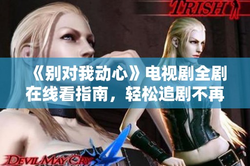 《别对我动心》电视剧全剧在线看指南，轻松追剧不再难