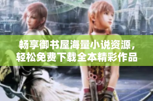 畅享御书屋海量小说资源，轻松免费下载全本精彩作品