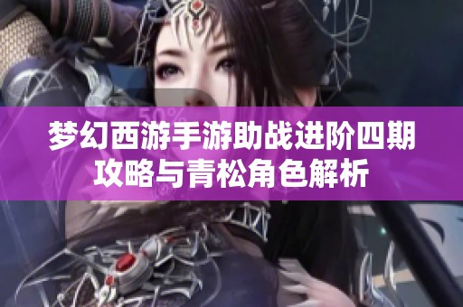 梦幻西游手游助战进阶四期攻略与青松角色解析
