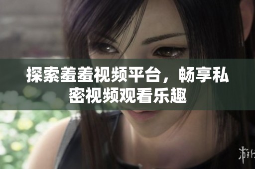 探索羞羞视频平台，畅享私密视频观看乐趣