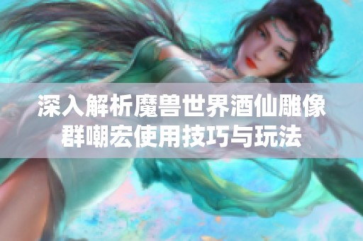 深入解析魔兽世界酒仙雕像群嘲宏使用技巧与玩法