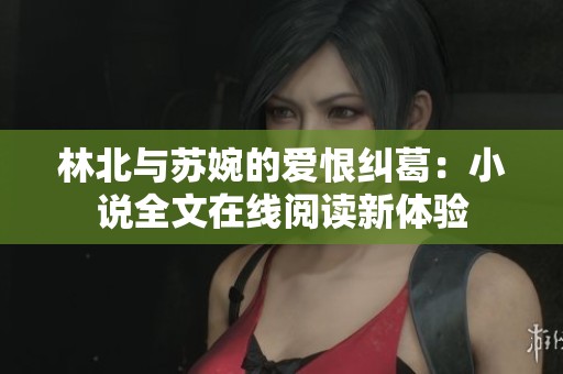 林北与苏婉的爱恨纠葛：小说全文在线阅读新体验