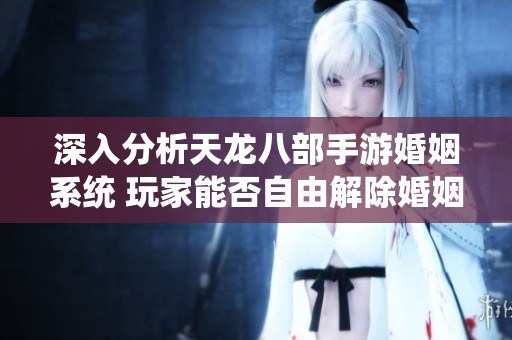深入分析天龙八部手游婚姻系统 玩家能否自由解除婚姻关系