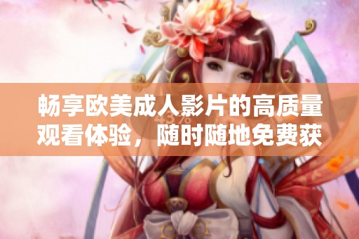 畅享欧美成人影片的高质量观看体验，随时随地免费获取资源