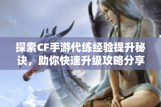 探索CF手游代练经验提升秘诀，助你快速升级攻略分享