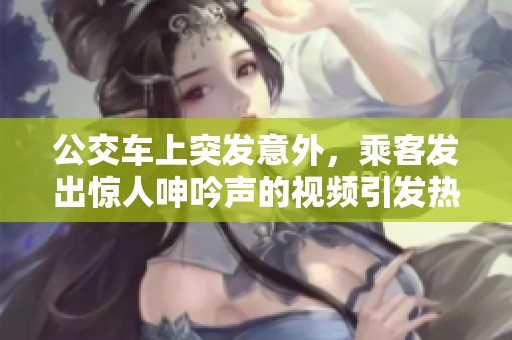 公交车上突发意外，乘客发出惊人呻吟声的视频引发热议