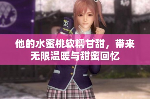他的水蜜桃软糯甘甜，带来无限温暖与甜蜜回忆
