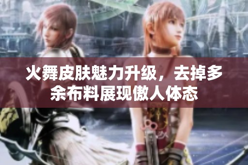 火舞皮肤魅力升级，去掉多余布料展现傲人体态