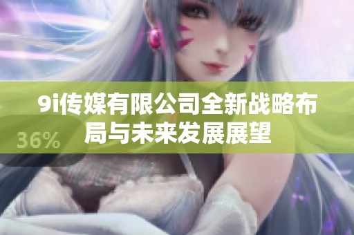 9i传媒有限公司全新战略布局与未来发展展望