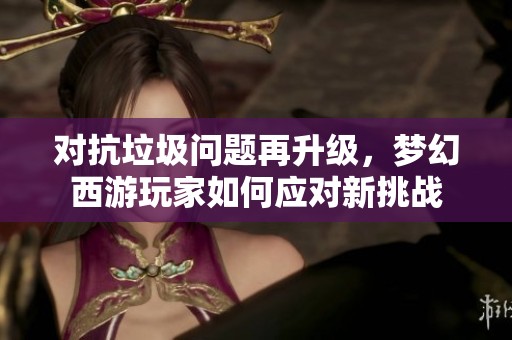 对抗垃圾问题再升级，梦幻西游玩家如何应对新挑战