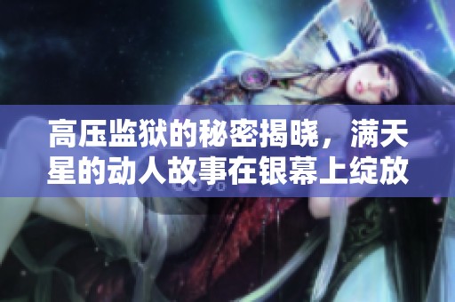 高压监狱的秘密揭晓，满天星的动人故事在银幕上绽放