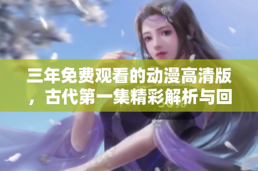 三年免费观看的动漫高清版，古代第一集精彩解析与回顾