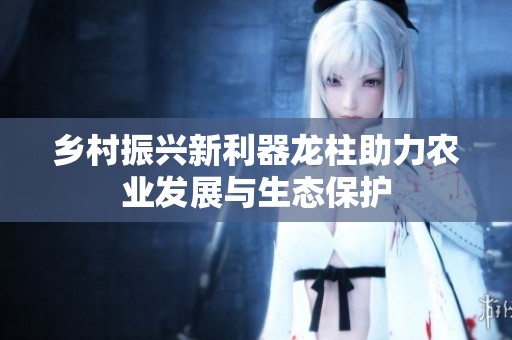 乡村振兴新利器龙柱助力农业发展与生态保护
