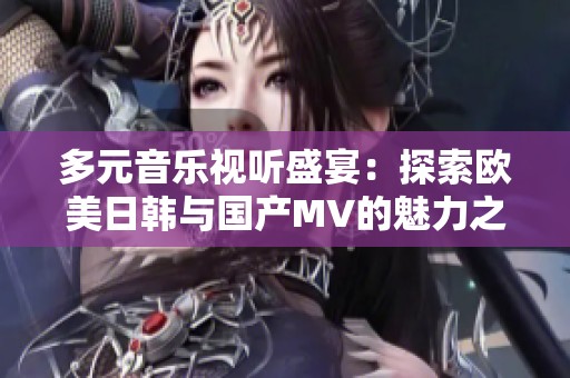 多元音乐视听盛宴：探索欧美日韩与国产MV的魅力之旅