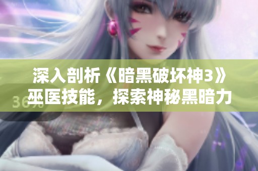 深入剖析《暗黑破坏神3》巫医技能，探索神秘黑暗力量的秘密