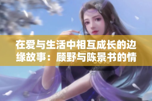 在爱与生活中相互成长的边缘故事：顾野与陈景书的情感历程