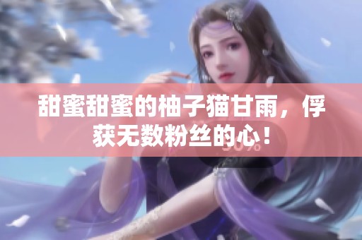 甜蜜甜蜜的柚子猫甘雨，俘获无数粉丝的心！