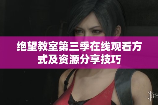 绝望教室第三季在线观看方式及资源分享技巧