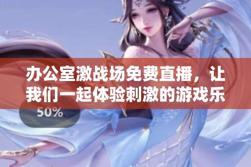 办公室激战场免费直播，让我们一起体验刺激的游戏乐趣！