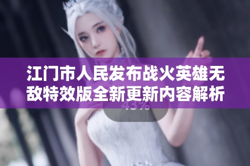 江门市人民发布战火英雄无敌特效版全新更新内容解析