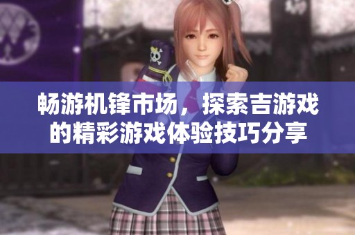 畅游机锋市场，探索吉游戏的精彩游戏体验技巧分享