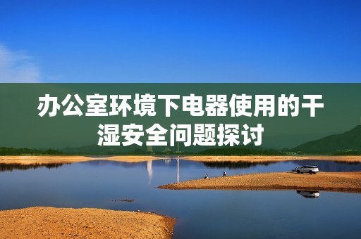 办公室环境下电器使用的干湿安全问题探讨