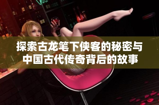 探索古龙笔下侠客的秘密与中国古代传奇背后的故事