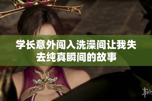学长意外闯入洗澡间让我失去纯真瞬间的故事