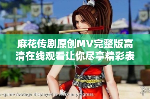 麻花传剧原创MV完整版高清在线观看让你尽享精彩表演