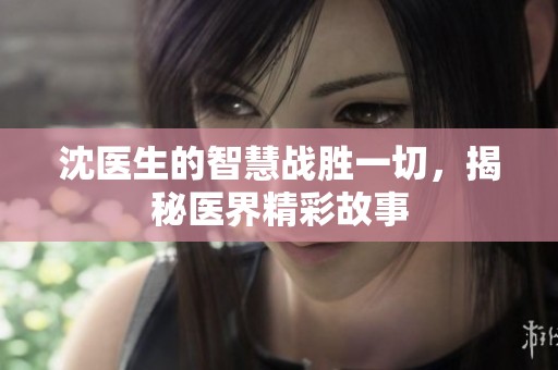 沈医生的智慧战胜一切，揭秘医界精彩故事
