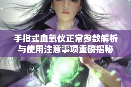 手指式血氧仪正常参数解析与使用注意事项重磅揭秘
