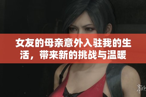 女友的母亲意外入驻我的生活，带来新的挑战与温暖