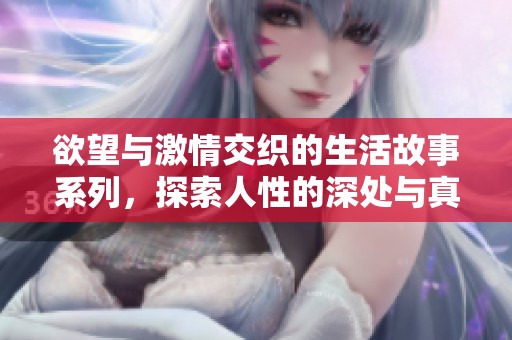 欲望与激情交织的生活故事系列，探索人性的深处与真实情感