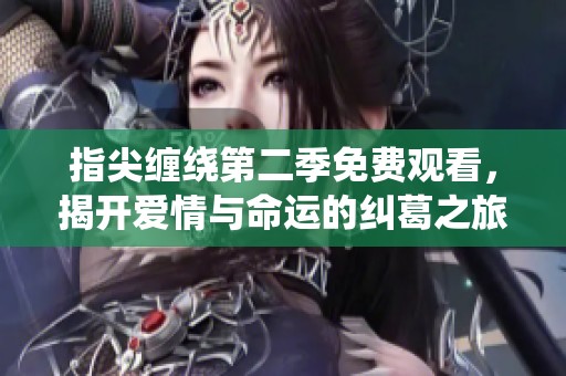 指尖缠绕第二季免费观看，揭开爱情与命运的纠葛之旅